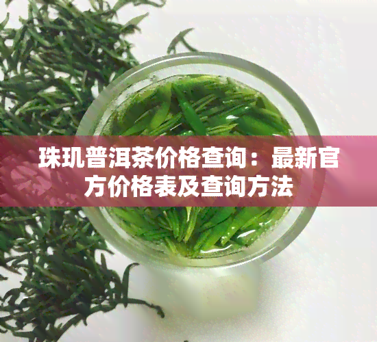 珠玑普洱茶价格查询：最新官方价格表及查询方法