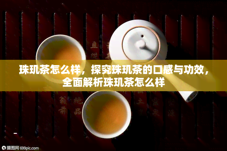 珠玑茶怎么样，探究珠玑茶的口感与功效，全面解析珠玑茶怎么样