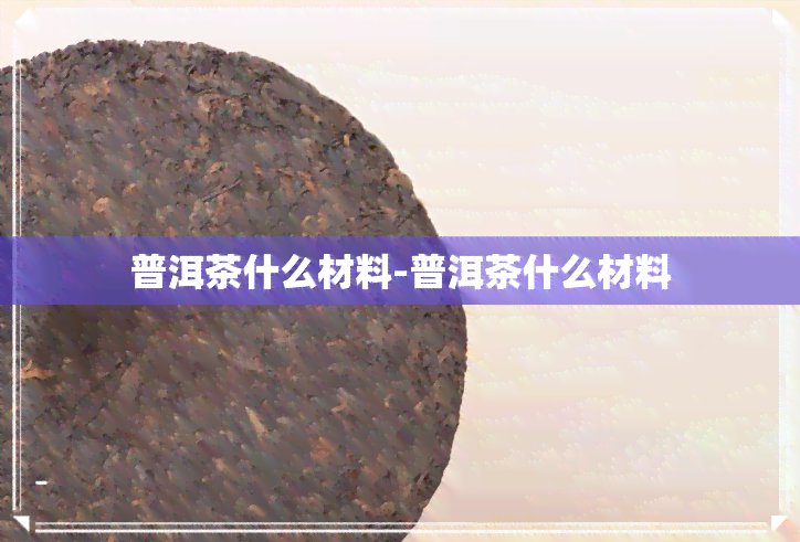 普洱茶什么材料-普洱茶什么材料