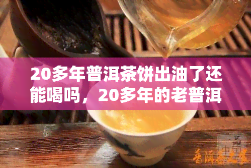 20多年普洱茶饼出油了还能喝吗，20多年的老普洱茶饼出油，是否还能饮用？