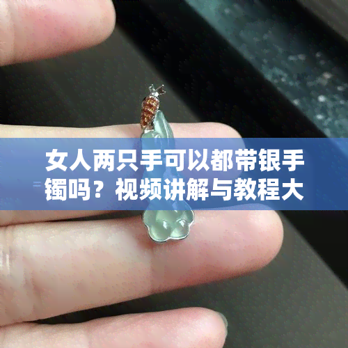 女人两只手可以都带银手镯吗？视频讲解与教程大全