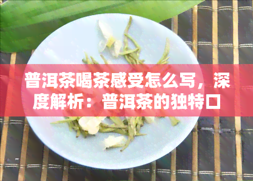 普洱茶喝茶感受怎么写，深度解析：普洱茶的独特口感与品饮体验