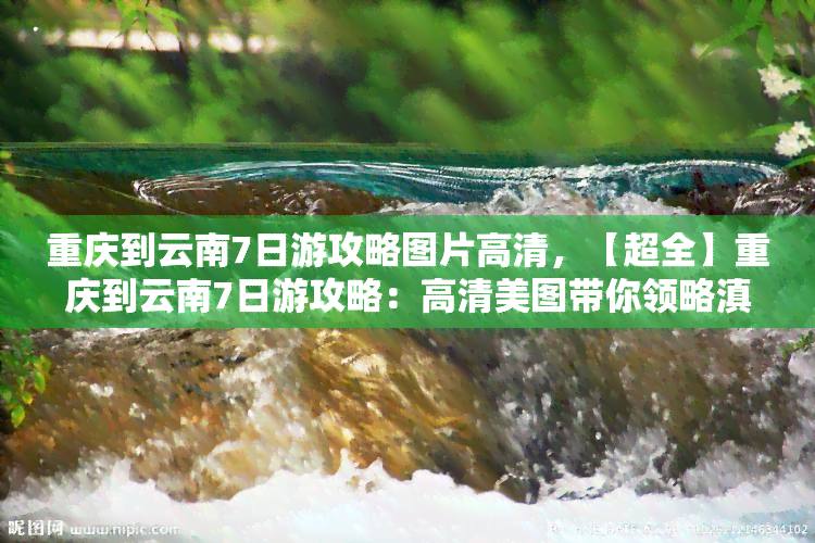 重庆到云南7日游攻略图片高清，【超全】重庆到云南7日游攻略：高清美图带你领略滇池、大理古城等美景