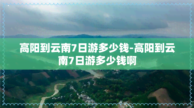 高阳到云南7日游多少钱-高阳到云南7日游多少钱啊