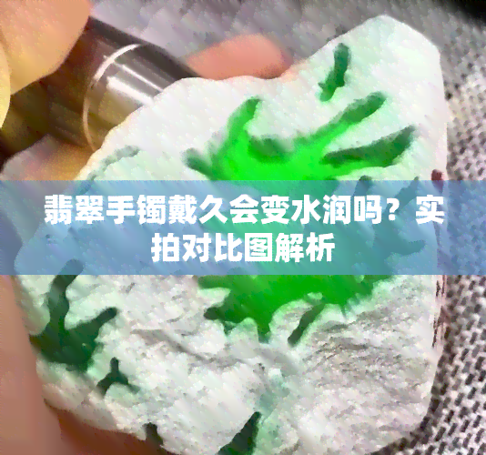 翡翠手镯戴久会变水润吗？实拍对比图解析