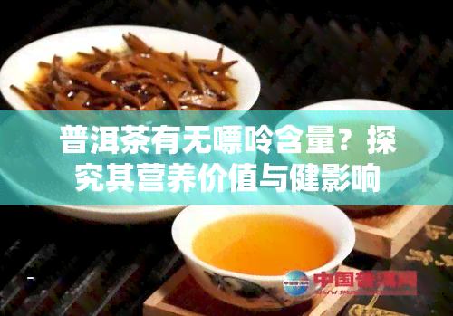 普洱茶有无嘌呤含量？探究其营养价值与健影响