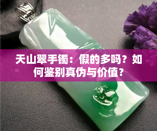 天山翠手镯：假的多吗？如何鉴别真伪与价值？