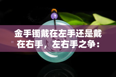 金手镯戴在左手还是戴在右手，左右手之争：金手镯该戴在哪只手上？