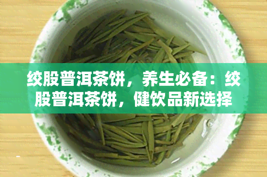 绞股普洱茶饼，养生必备：绞股普洱茶饼，健饮品新选择