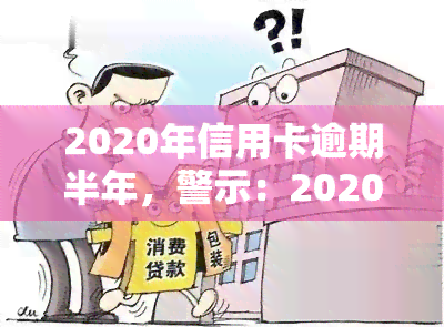 2020年信用卡逾期半年，警示：2020年信用卡逾期半年，你可能面临这些后果！