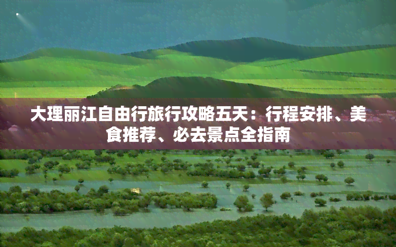 大理丽江自由行旅行攻略五天：行程安排、美食推荐、必去景点全指南