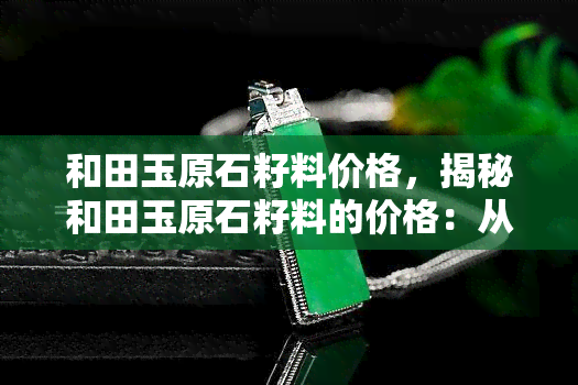 和田玉原石籽料价格，揭秘和田玉原石籽料的价格：从入门到收藏全解析