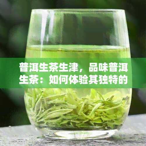 普洱生茶生津，品味普洱生茶：如何体验其独特的生津效果？