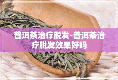 普洱茶治疗脱发-普洱茶治疗脱发效果好吗