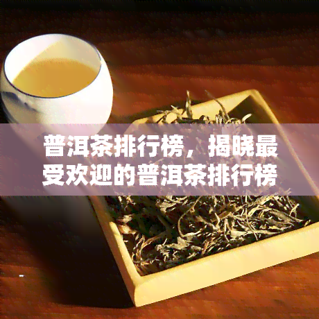 普洱茶排行榜，揭晓更受欢迎的普洱茶排行榜！