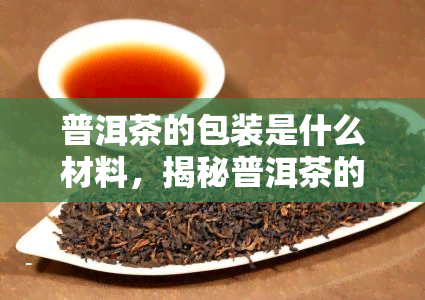 普洱茶的包装是什么材料，揭秘普洱茶的神秘包装：你不知道的材料秘密