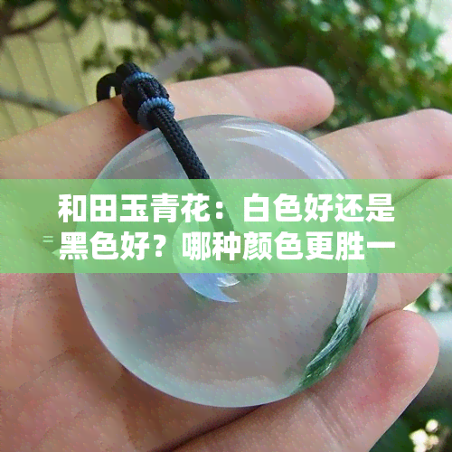 和田玉青花：白色好还是黑色好？哪种颜色更胜一筹？