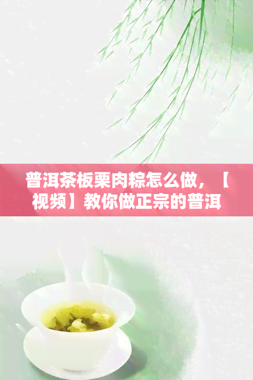 普洱茶板栗肉粽怎么做，【视频】教你做正宗的普洱茶板栗肉粽，香甜软糯，好吃到爆！