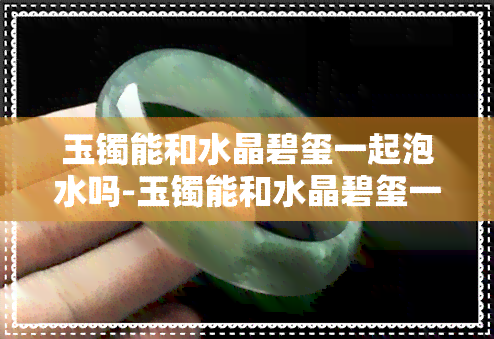 玉镯能和水晶碧玺一起泡水吗-玉镯能和水晶碧玺一起泡水吗视频