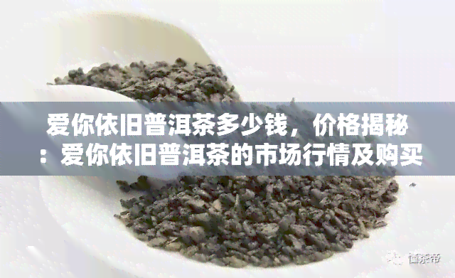 爱你依旧普洱茶多少钱，价格揭秘：爱你依旧普洱茶的市场行情及购买建议