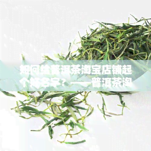 如何给普洱茶淘宝店铺起个好名字？——普洱茶淘宝店铺名字大全及取名技巧