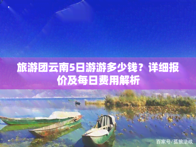 旅游团云南5日游游多少钱？详细报价及每日费用解析