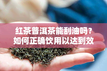 红茶普洱茶能刮油吗？如何正确饮用以达到效果？