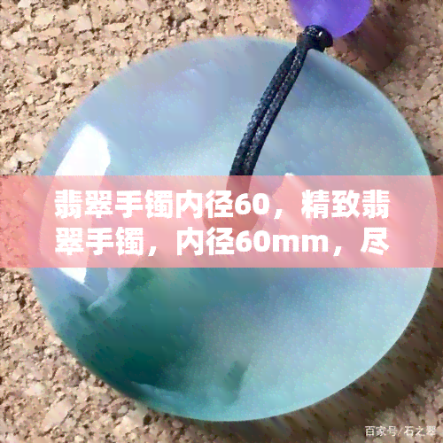 翡翠手镯内径60，精致翡翠手镯，内径60mm，尽显优雅风范！