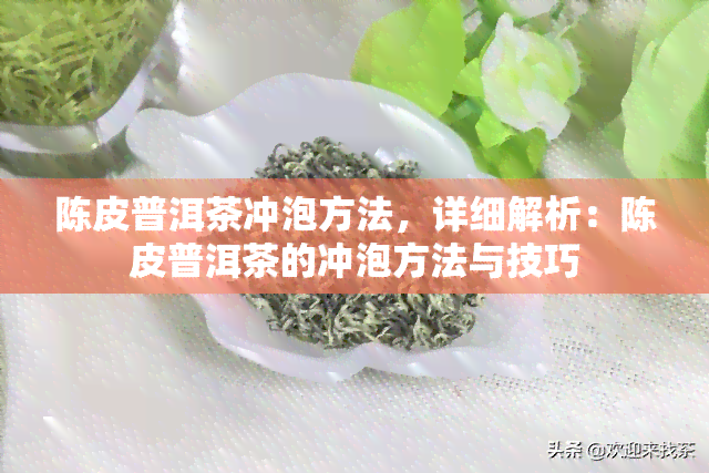 陈皮普洱茶冲泡方法，详细解析：陈皮普洱茶的冲泡方法与技巧