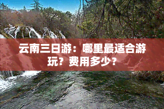 云南三日游：哪里最适合游玩？费用多少？