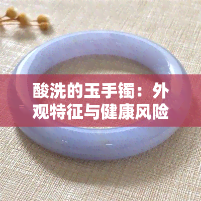 酸洗的玉手镯：外观特征与健康风险全解析