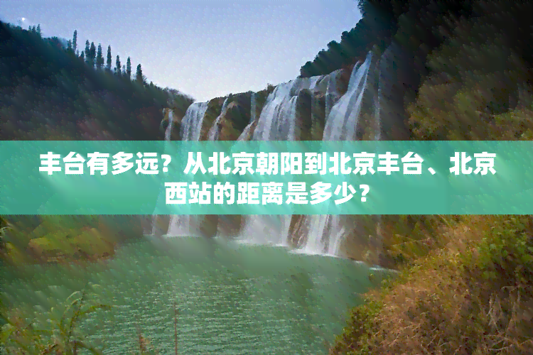 丰台有多远？从北京朝阳到北京丰台、北京西站的距离是多少？