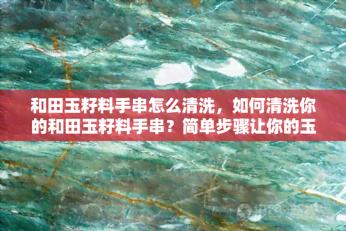 和田玉籽料手串怎么清洗，如何清洗你的和田玉籽料手串？简单步骤让你的玉石焕然一新！