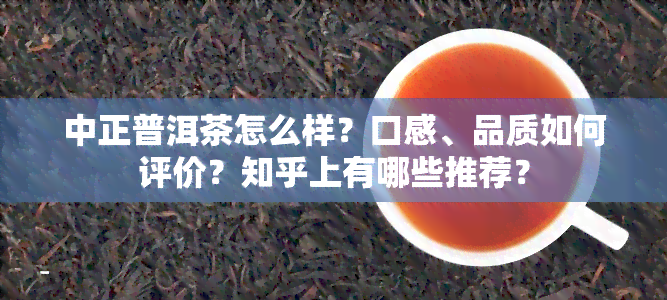 中正普洱茶怎么样？口感、品质如何评价？知乎上有哪些推荐？