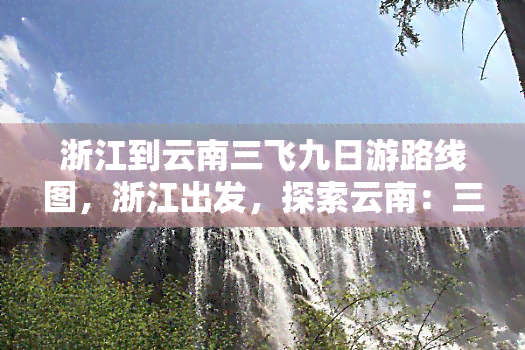 浙江到云南三飞九日游路线图，浙江出发，探索云南：三飞九日游完整路线图指南