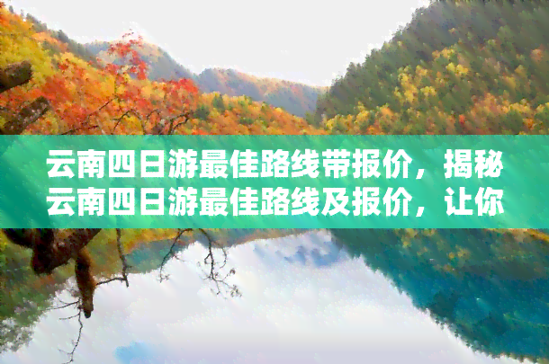 云南四日游更佳路线带报价，揭秘云南四日游更佳路线及报价，让你轻松玩转彩云之南！