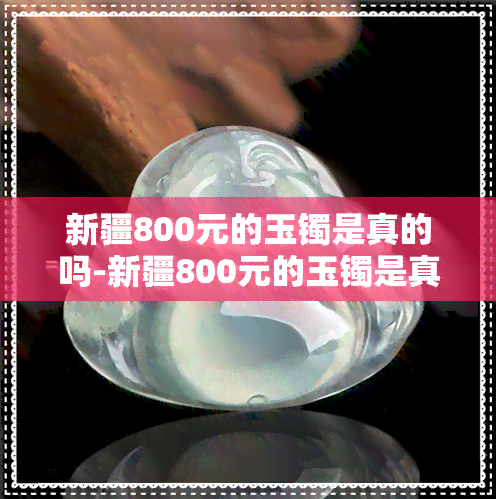 新疆800元的玉镯是真的吗-新疆800元的玉镯是真的吗能买吗