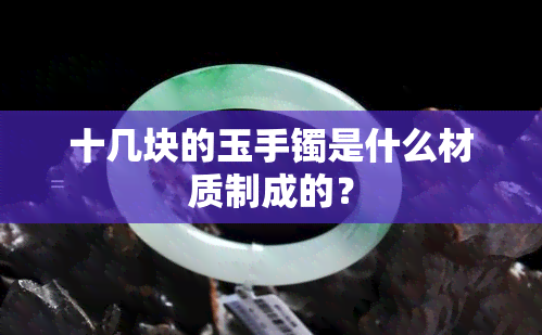 十几块的玉手镯是什么材质制成的？