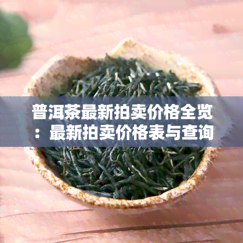 普洱茶最新拍卖价格全览：最新拍卖价格表与查询