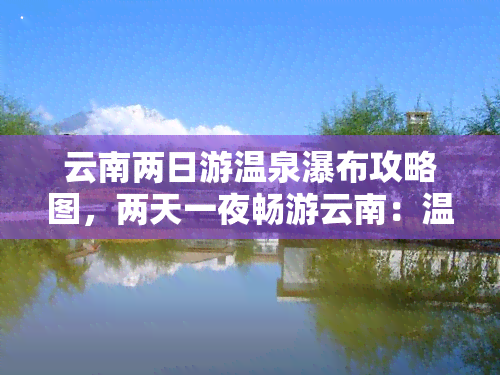 云南两日游温泉瀑布攻略图，两天一夜畅游云南：温泉瀑布攻略全图指南