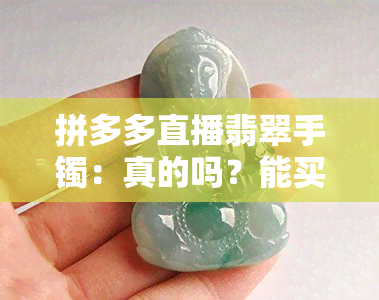 拼多多直播翡翠手镯：真的吗？能买吗？