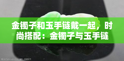 金镯子和玉手链戴一起，时尚搭配：金镯子与玉手链的完美结合