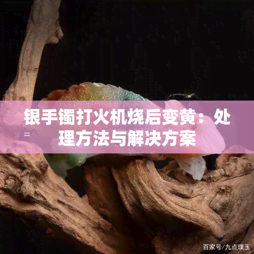 银手镯打火机烧后变黄：处理方法与解决方案