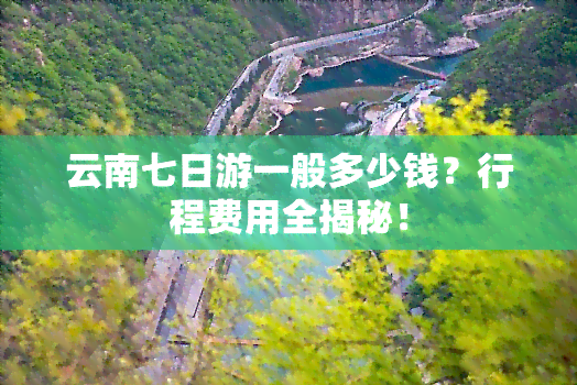 云南七日游一般多少钱？行程费用全揭秘！