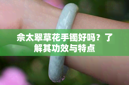 佘太翠草花手镯好吗？了解其功效与特点