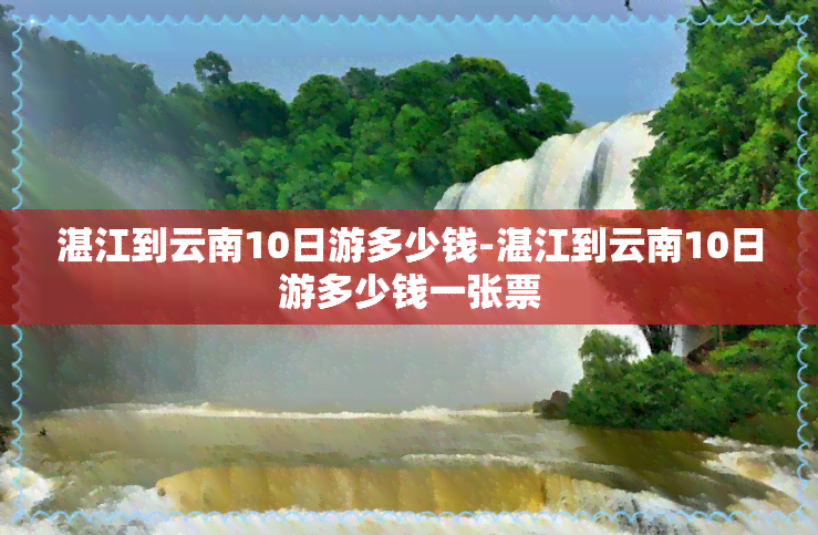 湛江到云南10日游多少钱-湛江到云南10日游多少钱一张票