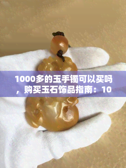 1000多的玉手镯可以买吗，购买玉石饰品指南：1000多元的玉手镯是否值得入手？