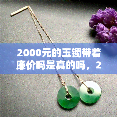 2000元的玉镯带着廉价吗是真的吗，2000元玉镯：带着是否显得廉价？真相揭秘！