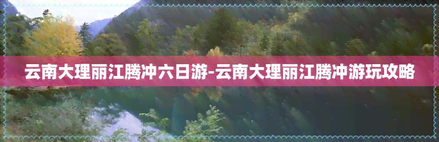 云南大理丽江腾冲六日游-云南大理丽江腾冲游玩攻略