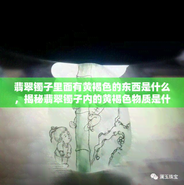 翡翠镯子里面有黄褐色的东西是什么，揭秘翡翠镯子内的黄褐色物质是什么？